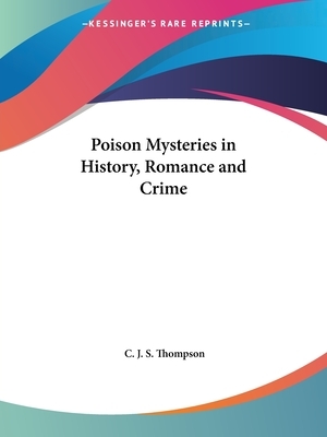 Poison Mysteries in History, Romance and Crime by C. J. S. Thompson