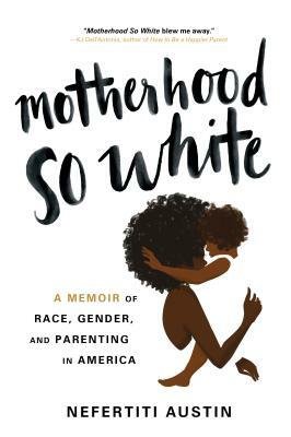 Motherhood So White: A Memoir of Race, Gender, and Parenting in America by Nefertiti Austin