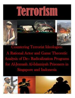 Countering Terrorist Ideologies: A Rational Actor and Game Theoretic Analysis of De- Radicalization Programs for Al-Jemaah Al-Islamiyah Prisoners in S by Naval Postgraduate School