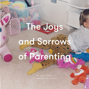 The Joys and Sorrows of Parenting: 26 Essays to Reassure and Console by The School of Life