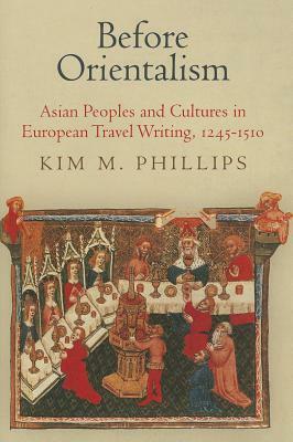 Before Orientalism: Asian Peoples and Cultures in European Travel Writing, 1245-1510 by Kim M. Phillips