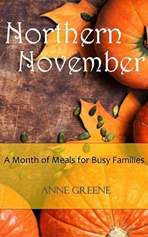 Northern November: A Month of Delicious Meals for Busy Families by Anne Greene