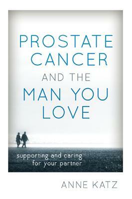 Prostate Cancer and the Man You Love: Supporting and Caring for Your Partner by Anne Katz