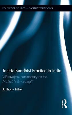 Tantric Buddhist Practice in India: Vil&#257;savajra's commentary on the Mañju&#347;r&#299;-n&#257;masa&#7747;g&#299;ti by Anthony Tribe