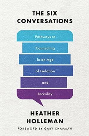 The Six Conversations: Pathways to Connecting in an Age of Isolation and Incivility by Heather Holleman