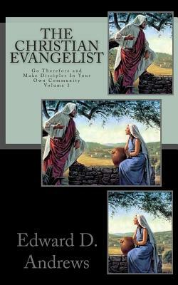 The Christian Evangelist: Go Therefore and Make Disciples In Your Own Community by Edward D. Andrews