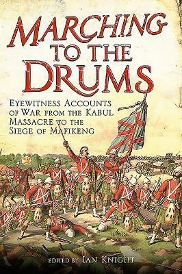 Marching to the Drums: Eyewitness Accounts of Battle from the Crimea to the Siege of Mafeking by Ian Kinght