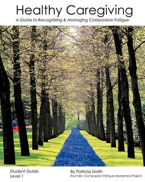 Healthy Caregiving: A Guide To Recognizing And Managing Compassion Fatigue - Student Guide Level 1 by Patricia Smith