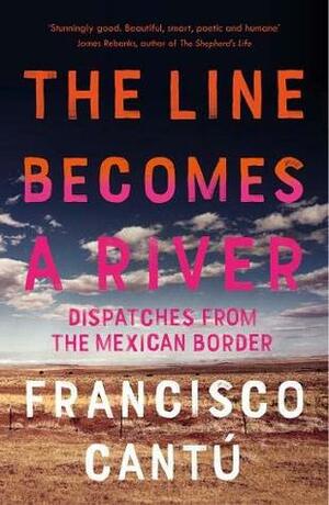The Line Becomes A River: Dispatches from the Mexican Border by Francisco Cantú