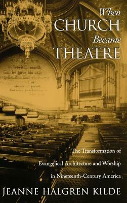 When Church Became Theatre: The Transformation of Evangelical Architecture and Worship in Nineteenth-Century America by Jeanne Halgren Kilde