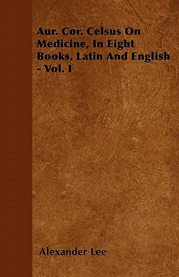Aur. Cor. Celsus On Medicine, In Eight Books, Latin And English - Vol. I by Alexander Lee