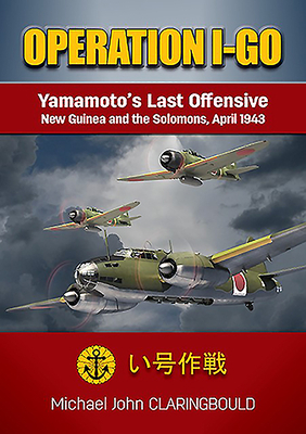Operation I-Go: Yamamoto's Last Offensive &#822; New Guinea and the Solomons April 1943 by Michael Claringbould