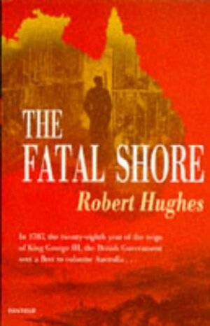 The Fatal Shore: History of the Transportation of Convicts to Australia 1787 - 1868 by Robert Hughes