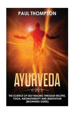 Ayurveda: Science to self healing through recipes, yoga, aromatherapy and meditation ( Beginner's guide) by Paul Thompson