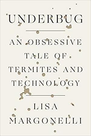 Underbug: An Obsessive Tale of Termites and Technology by Lisa Margonelli