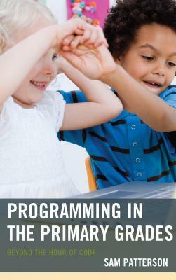 Programming in the Primary Grades: Beyond the Hour of Code by Sam Patterson