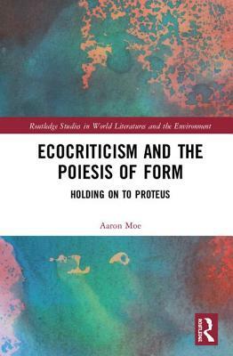 Ecocriticism and the Poiesis of Form: Holding on to Proteus by Aaron M. Moe