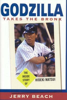 Godzilla Takes the Bronx: The Inside Story of Hideki Matsui by Jerry Beach