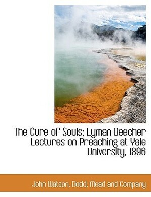 The Cure of Souls; Lyman Beecher Lectures on Preaching at Yale University, 1896 by Ian Maclaren