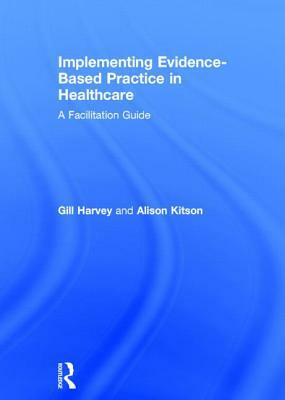 Implementing Evidence-Based Practice in Healthcare: A Facilitation Guide by Gill Harvey, Alison Kitson
