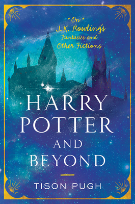 Harry Potter and Beyond: On J. K. Rowling's Fantasies and Other Fictions by Tison Pugh