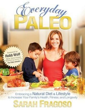 Everyday Paleo: Embracing a Natural Diet & Lifestyle to Increase Your Family's Health, Fitness, and Longevity by Sarah Fragoso, Sarah Fragoso, Robb Wolf