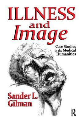 Illness and Image: Case Studies in the Medical Humanities by Sander L. Gilman