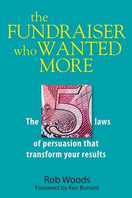 The Fundraiser Who Wanted More: The 5 Laws Of Persuasion That Transform Your Results by Rob Woods