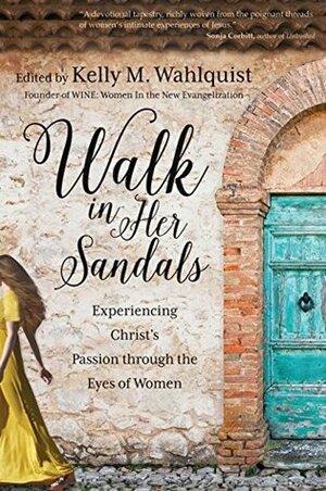 Walk in Her Sandals: Experiencing Christ's Passion through the Eyes of Women by Sarah Christmyer, Stephanie Landsem, Teresa Tomeo, Kelly M. Wahlquist, Lisa M. Hendey, Pat Gohn