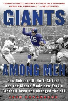 Giants Among Men: How Robustelli, Huff, Gifford, and the Giants Made New York a Football Town and Changed the NFL by Jack Cavanaugh