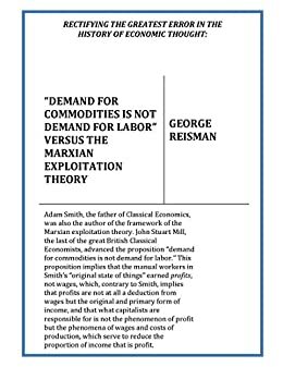 Rectifying the Greatest Error in the History of Economic Thought: Demand for Commodities Is Not Demand for Labor Versus the Marxian Exploitation Theory by George Reisman