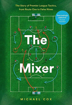 The Mixer: The Story of Premier League Tactics, from Route One to False Nines by Michael Cox