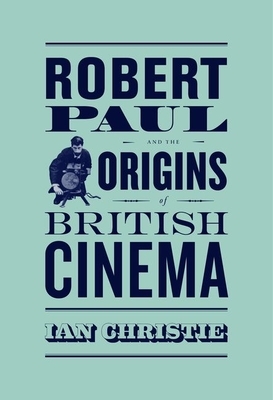 Robert Paul and the Origins of British Cinema by Ian Christie