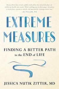 Extreme Measures: Finding a Better Path to the End of Life by Jessica Nutik Zitter