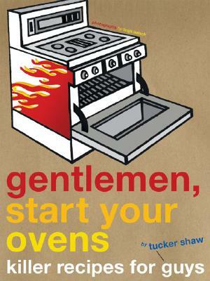 Gentlemen, Start Your Ovens: Killer Recipes for Guys by Tucker Shaw