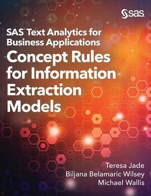 SAS Text Analytics for Business Applications: Concept Rules for Information Extraction Models by Teresa Jade, Michael Wallis, Biljana Belamaric-Wilsey