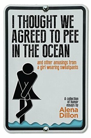 I Thought We Agreed To Pee In The Ocean: And Other Amusings From A Girl Wearing Sweatpants by Alena Dillon