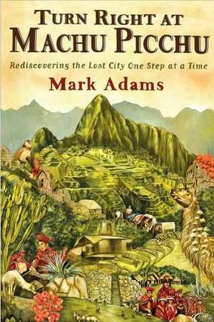 Turn Right at Machu Picchu: Rediscovering the Lost City One Step at a Time by Mark Adams