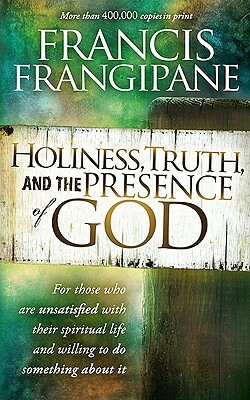 Holiness, Truth, and the Presence of God: For Those Who Are Unsatisfied with Their Spiritual Life and Willing to Do Something about It by Francis Frangipane