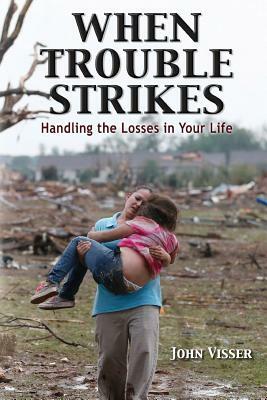 When Trouble Strikes: Handling the Losses in Your Life by John Visser