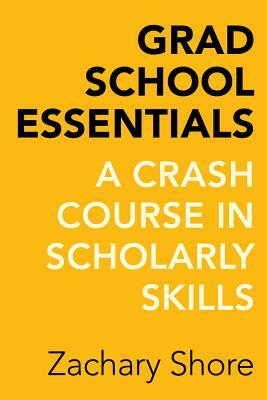 Grad School Essentials: A Crash Course in Scholarly Skills by Zachary Shore