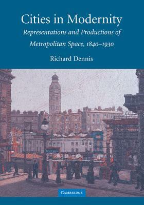 Cities in Modernity: Representations and Productions of Metropolitan Space, 1840-1930 by Richard Dennis