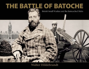 The Battle of Batoche: British Small Warfare and the Entrenched Métis by Jean Teillet, Walter Hildebrandt