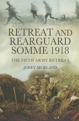 Retreat and Rearguard: Somme 1918: The Fifth Army Retreat by Jerry Murland