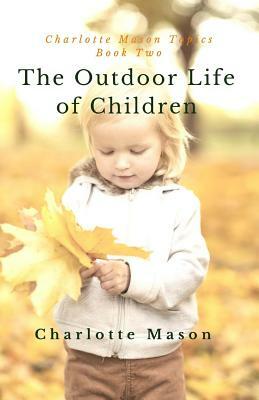 The Outdoor Life of Children: The Importance of Nature Study and Outside Activities by Charlotte M. Mason