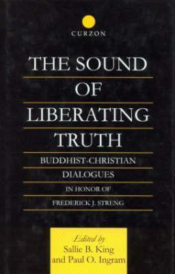 The Sound of Liberating Truth: Buddhist-Christian Dialogues in Honor of Frederick J. Streng by Paul Ingram, Sallie B. King