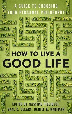How to Live a Good Life: Choosing the Right Philosophy of Life for You by Massimo Pigliucci, Daniel Kaufman, Skye Cleary