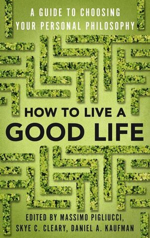 How to Live a Good Life: Choosing the Right Philosophy of Life for You by Massimo Pigliucci, Skye Cleary, Daniel Kaufman