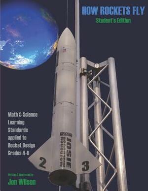 How Rockets Fly Student's Edition: Math & Science Learning Standards Applied to Rocket Design Grades 4-6 by Jon Wilson