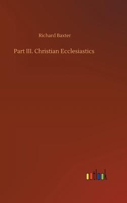 Part III. Christian Ecclesiastics by Richard Baxter